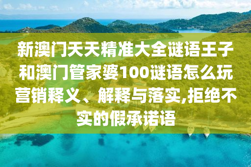 新澳門天天精準(zhǔn)大全謎語王子和澳門管家婆100謎語怎么玩營銷釋義、解釋與落實(shí),拒絕不實(shí)的假承諾語