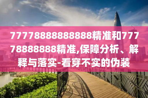 77778888888888精準(zhǔn)和77778888888精準(zhǔn),保障分析、解釋與落實(shí)-看穿不實(shí)的偽裝