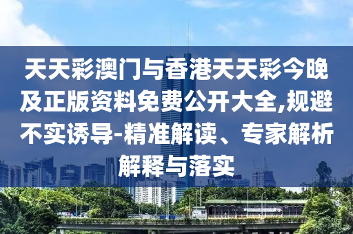 天天彩澳門與香港天天彩今晚及正版資料免費(fèi)公開大全,規(guī)避不實(shí)誘導(dǎo)-精準(zhǔn)解讀、專家解析解釋與落實(shí)