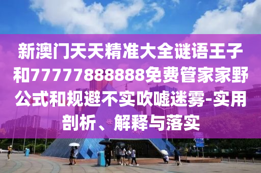 新澳門天天精準(zhǔn)大全謎語王子和77777888888免費(fèi)管家家野公式和規(guī)避不實(shí)吹噓迷霧-實(shí)用剖析、解釋與落實(shí)
