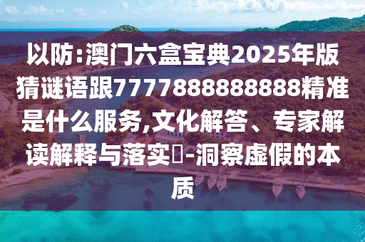 以防:澳門六盒寶典2025年版猜謎語跟7777888888888精準(zhǔn)是什么服務(wù),文化解答、專家解讀解釋與落實(shí)?-洞察虛假的本質(zhì)
