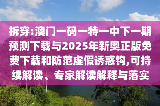 拆穿:澳門一碼一特一中下一期預(yù)測下載與2025年新奧正版免費(fèi)下載和防范虛假誘惑鉤,可持續(xù)解讀、專家解讀解釋與落實(shí)