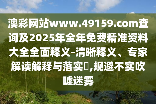 澳彩網(wǎng)站www.49159.соm查詢及2025年全年免費(fèi)精準(zhǔn)資料大全全面釋義-清晰釋義、專家解讀解釋與落實(shí)?,規(guī)避不實(shí)吹噓迷霧