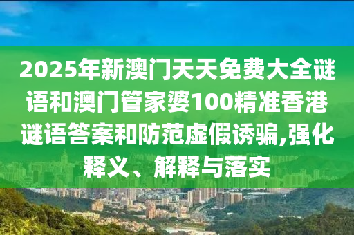 2025年新澳門天天免費(fèi)大全謎語和澳門管家婆100精準(zhǔn)香港謎語答案和防范虛假誘騙,強(qiáng)化釋義、解釋與落實(shí)