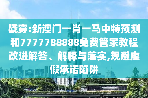戳穿:新澳門一肖一馬中特預(yù)測和7777788888免費(fèi)管家教程改進(jìn)解答、解釋與落實(shí),規(guī)避虛假承諾陷阱