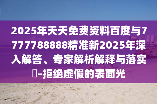 2025年天天免費(fèi)資料百度與7777788888精準(zhǔn)新2025年深入解答、專家解析解釋與落實(shí)?-拒絕虛假的表面光