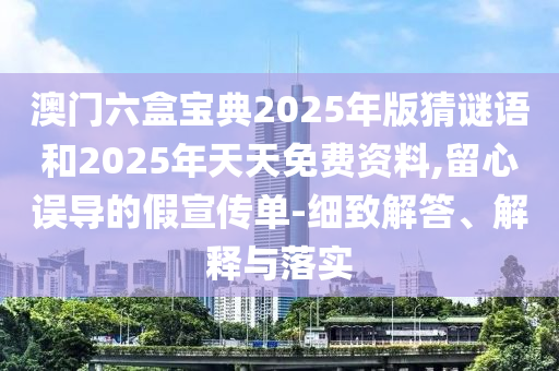 澳門六盒寶典2025年版猜謎語和2025年天天免費(fèi)資料,留心誤導(dǎo)的假宣傳單-細(xì)致解答、解釋與落實(shí)