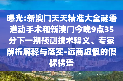 曝光:新澳門天天精準(zhǔn)大全謎語送動手術(shù)和新澳門今晚9點35分下一期預(yù)測技術(shù)釋義、專家解析解釋與落實-遠(yuǎn)離虛假的假標(biāo)榜語