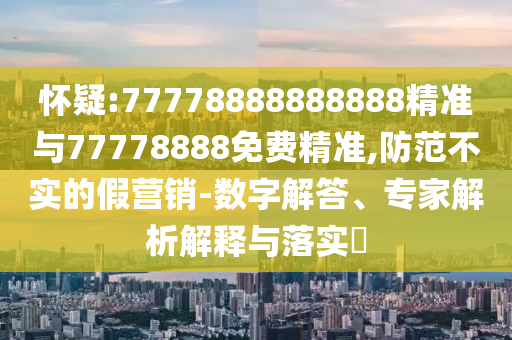 懷疑:77778888888888精準(zhǔn)與77778888免費精準(zhǔn),防范不實的假營銷-數(shù)字解答、專家解析解釋與落實?