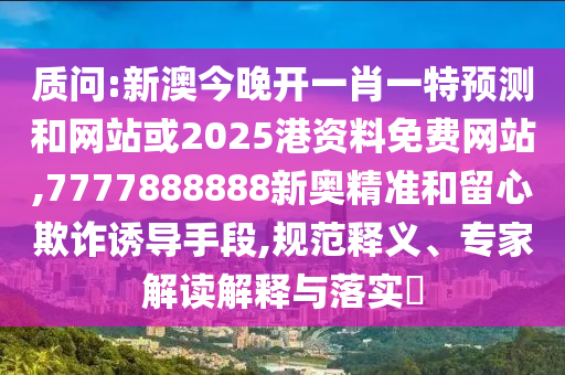 質(zhì)問:新澳今晚開一肖一特預(yù)測和網(wǎng)站或2025港資料免費(fèi)網(wǎng)站,7777888888新奧精準(zhǔn)和留心欺詐誘導(dǎo)手段,規(guī)范釋義、專家解讀解釋與落實(shí)?