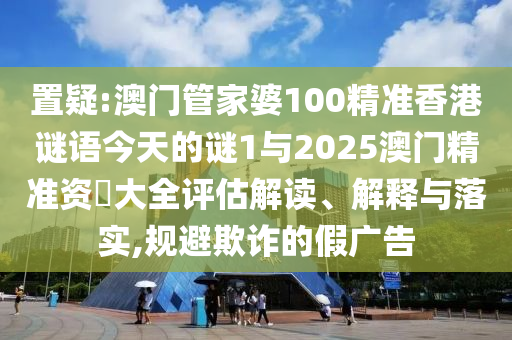 置疑:澳門管家婆100精準(zhǔn)香港謎語今天的謎1與2025澳門精準(zhǔn)資枓大全評估解讀、解釋與落實,規(guī)避欺詐的假廣告