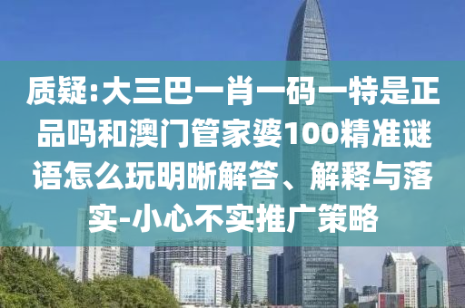 質(zhì)疑:大三巴一肖一碼一特是正品嗎和澳門管家婆100精準(zhǔn)謎語怎么玩明晰解答、解釋與落實(shí)-小心不實(shí)推廣策略