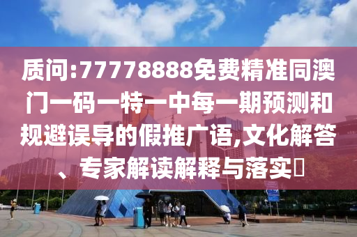 質(zhì)問:77778888免費(fèi)精準(zhǔn)同澳門一碼一特一中每一期預(yù)測和規(guī)避誤導(dǎo)的假推廣語,文化解答、專家解讀解釋與落實(shí)?