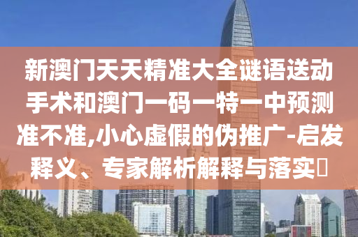 新澳門天天精準(zhǔn)大全謎語送動(dòng)手術(shù)和澳門一碼一特一中預(yù)測準(zhǔn)不準(zhǔn),小心虛假的偽推廣-啟發(fā)釋義、專家解析解釋與落實(shí)?