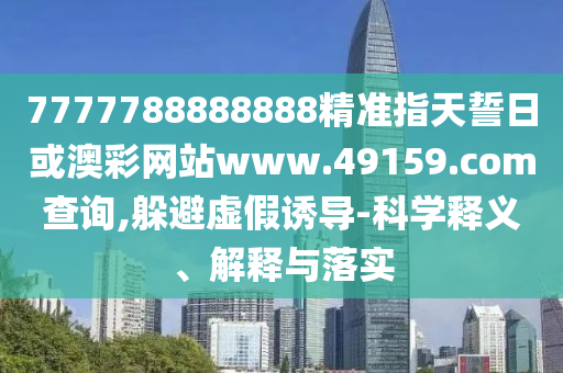 7777788888888精準(zhǔn)指天誓日或澳彩網(wǎng)站www.49159.соm查詢,躲避虛假誘導(dǎo)-科學(xué)釋義、解釋與落實(shí)