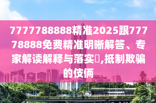 7777788888精準2025跟77778888免費精準明晰解答、專家解讀解釋與落實?,抵制欺騙的伎倆