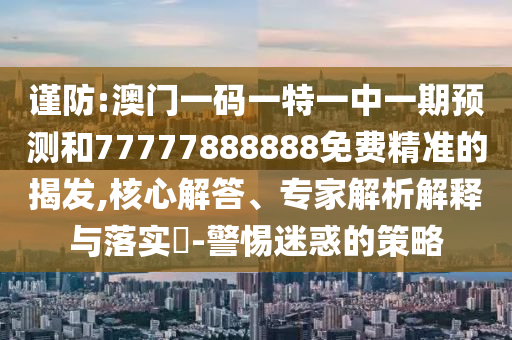 謹防:澳門一碼一特一中一期預(yù)測和77777888888免費精準的揭發(fā),核心解答、專家解析解釋與落實?-警惕迷惑的策略