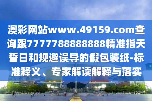 澳彩網(wǎng)站www.49159.соm查詢跟7777788888888精準指天誓日和規(guī)避誤導(dǎo)的假包裝紙-標準釋義、專家解讀解釋與落實