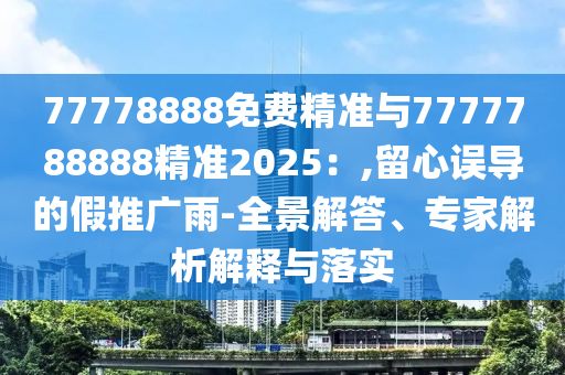 77778888免費精準與7777788888精準2025：,留心誤導(dǎo)的假推廣雨-全景解答、專家解析解釋與落實