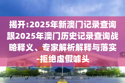 揭開(kāi):2025年新澳門(mén)記錄查詢(xún)跟2025年澳門(mén)歷史記錄查詢(xún)戰(zhàn)略釋義、專(zhuān)家解析解釋與落實(shí)-拒絕虛假噱頭