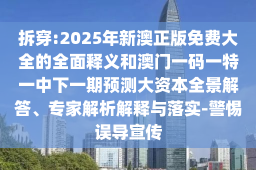 拆穿:2025年新澳正版免費大全的全面釋義和澳門一碼一特一中下一期預(yù)測大資本全景解答、專家解析解釋與落實-警惕誤導(dǎo)宣傳