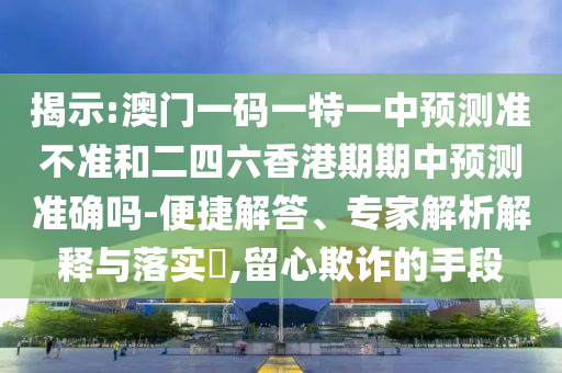 揭示:澳門(mén)一碼一特一中預(yù)測(cè)準(zhǔn)不準(zhǔn)和二四六香港期期中預(yù)測(cè)準(zhǔn)確嗎-便捷解答、專(zhuān)家解析解釋與落實(shí)?,留心欺詐的手段