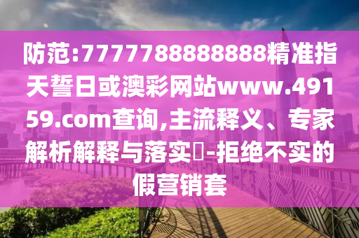 防范:7777788888888精準(zhǔn)指天誓日或澳彩網(wǎng)站www.49159.соm查詢(xún),主流釋義、專(zhuān)家解析解釋與落實(shí)?-拒絕不實(shí)的假營(yíng)銷(xiāo)套