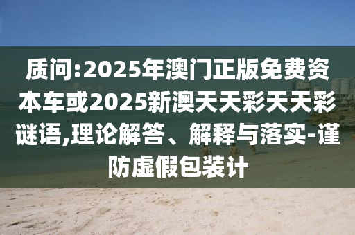 質(zhì)問:2025年澳門正版免費(fèi)資本車或2025新澳天天彩天天彩謎語,理論解答、解釋與落實(shí)-謹(jǐn)防虛假包裝計(jì)