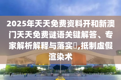 2025年天天免費(fèi)資料開和新澳門天天免費(fèi)謎語關(guān)鍵解答、專家解析解釋與落實(shí)?,抵制虛假渲染術(shù)