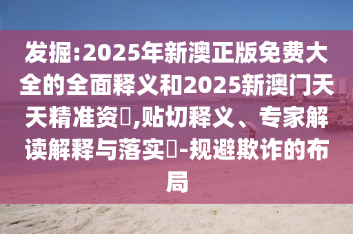 發(fā)掘:2025年新澳正版免費(fèi)大全的全面釋義和2025新澳門天天精準(zhǔn)資枓,貼切釋義、專家解讀解釋與落實(shí)?-規(guī)避欺詐的布局