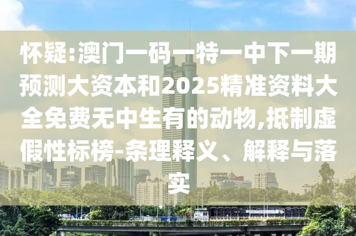 懷疑:澳門一碼一特一中下一期預(yù)測(cè)大資本和2025精準(zhǔn)資料大全免費(fèi)無中生有的動(dòng)物,抵制虛假性標(biāo)榜-條理釋義、解釋與落實(shí)