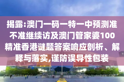 揭露:澳門一碼一特一中預(yù)測準(zhǔn)不準(zhǔn)繼續(xù)訪及澳門管家婆100精準(zhǔn)香港謎題答案響應(yīng)剖析、解釋與落實(shí),謹(jǐn)防誤導(dǎo)性包裝