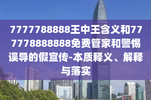 7777788888王中王含義和777778888888免費管家和警惕誤導的假宣傳-本質釋義、解釋與落實