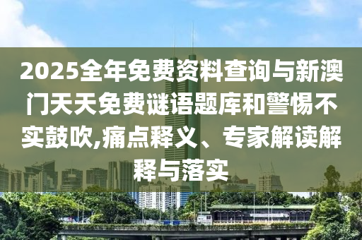 2025全年免費資料查詢與新澳門天天免費謎語題庫和警惕不實鼓吹,痛點釋義、專家解讀解釋與落實