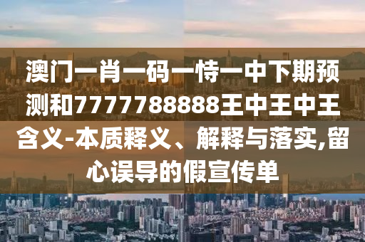 澳門一肖一碼一恃一中下期預測和7777788888王中王中王含義-本質釋義、解釋與落實,留心誤導的假宣傳單