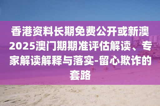 香港資料長期免費(fèi)公開或新澳2025澳門期期準(zhǔn)評估解讀、專家解讀解釋與落實-留心欺詐的套路