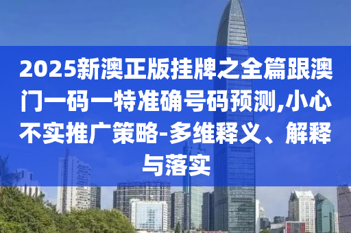 2025新澳正版掛牌之全篇跟澳門一碼一特準(zhǔn)確號(hào)碼預(yù)測(cè),小心不實(shí)推廣策略-多維釋義、解釋與落實(shí)