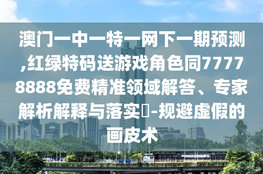 澳門一中一特一網(wǎng)下一期預測,紅綠特碼送游戲角色同77778888免費精準領域解答、專家解析解釋與落實?-規(guī)避虛假的畫皮術