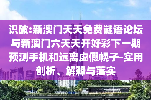 識(shí)破:新澳門天天免費(fèi)謎語論壇與新澳門六天天開好彩下一期預(yù)測手機(jī)和遠(yuǎn)離虛假幌子-實(shí)用剖析、解釋與落實(shí)