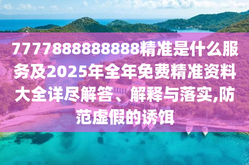7777888888888精準(zhǔn)是什么服務(wù)及2025年全年免費(fèi)精準(zhǔn)資料大全詳盡解答、解釋與落實(shí),防范虛假的誘餌