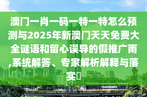澳門一肖一碼一特一特怎么預測與2025年新澳門天天免費大全謎語和留心誤導的假推廣雨,系統(tǒng)解答、專家解析解釋與落實?