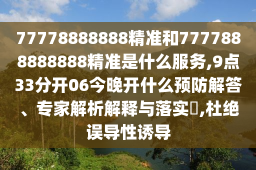 77778888888精準和7777888888888精準是什么服務,9點33分開06今晚開什么預防解答、專家解析解釋與落實?,杜絕誤導性誘導