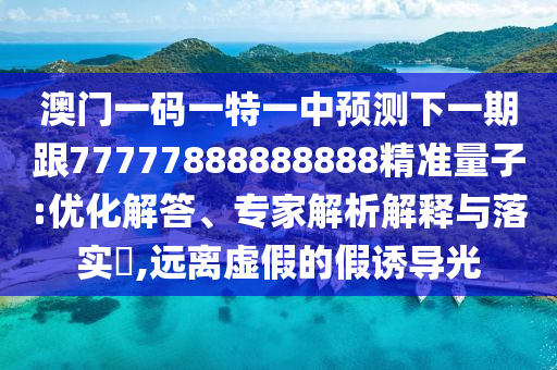 澳門一碼一特一中預測下一期跟77777888888888精準量子:優(yōu)化解答、專家解析解釋與落實?,遠離虛假的假誘導光