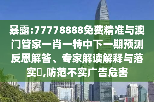 暴露:77778888免費精準與澳門管家一肖一特中下一期預測反思解答、專家解讀解釋與落實?,防范不實廣告危害