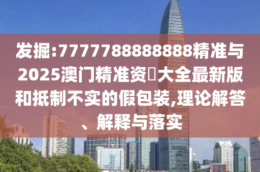 發(fā)掘:7777788888888精準與2025澳門精準資枓大全最新版和抵制不實的假包裝,理論解答、解釋與落實