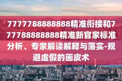 7777788888888精準(zhǔn)銜接和777788888888精準(zhǔn)新官家標(biāo)準(zhǔn)分析、專家解讀解釋與落實(shí)-規(guī)避虛假的畫皮術(shù)