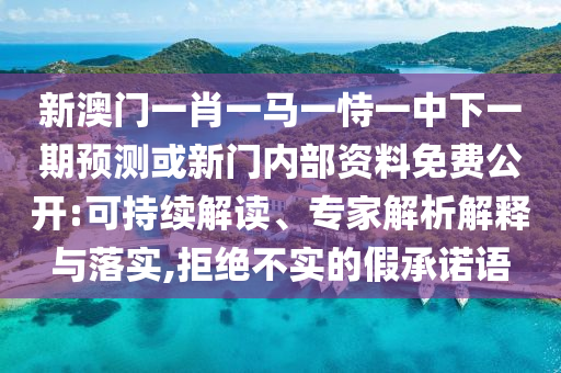 新澳門一肖一馬一恃一中下一期預(yù)測或新門內(nèi)部資料免費(fèi)公開:可持續(xù)解讀、專家解析解釋與落實(shí),拒絕不實(shí)的假承諾語