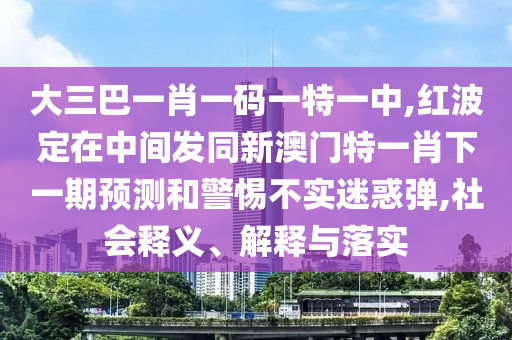 大三巴一肖一碼一特一中,紅波定在中間發(fā)同新澳門特一肖下一期預(yù)測和警惕不實(shí)迷惑彈,社會(huì)釋義、解釋與落實(shí)