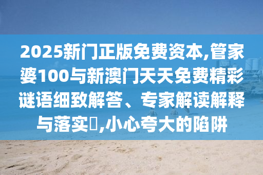 2025新門正版免費(fèi)資本,管家婆100與新澳門天天免費(fèi)精彩謎語細(xì)致解答、專家解讀解釋與落實(shí)?,小心夸大的陷阱