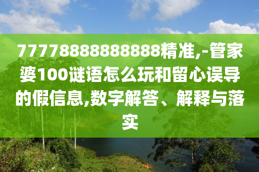 77778888888888精準(zhǔn),-管家婆100謎語怎么玩和留心誤導(dǎo)的假信息,數(shù)字解答、解釋與落實(shí)